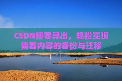 CSDN博客导出，轻松实现博客内容的备份与迁移